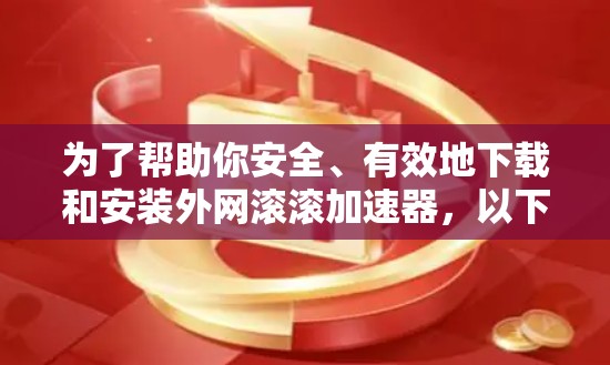 为了帮助你安全、有效地下载和安装外网滚滚加速器,以下是一步步的指南 为了帮助你安全、有效地下载和安装外网滚滚加速器,以下是一步步的指南