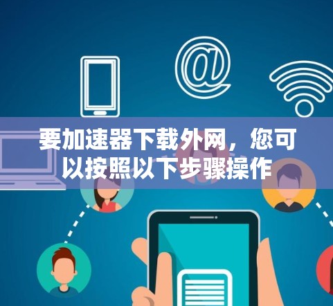 要加速器下载外网，您可以按照以下步骤操作