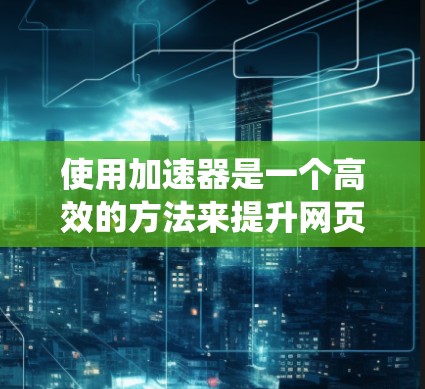 使用加速器是一个高效的方法来提升网页访问速度，但要熟练使用，需要一步步的学习和实践。以下是对加速器的系统学习和使用指南