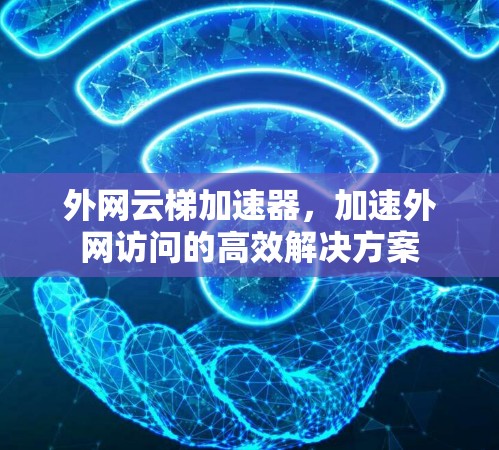 外网云梯加速器,加速外网访问的高效解决方案 外网云梯加速器,加速外网访问的高效解决方案