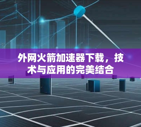 外网火箭加速器下载,技术与应用的完美结合 外网火箭加速器下载,技术与应用的完美结合