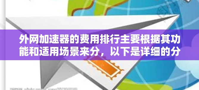 外网加速器的费用排行主要根据其功能和适用场景来分,以下是详细的分步说明 外网加速器的费用排行主要根据其功能和适用场景来分,以下是详细的分步说明