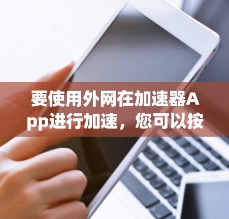 要使用外网在加速器App进行加速,您可以按照以下步骤进行 要使用外网在加速器App进行加速,您可以按照以下步骤进行