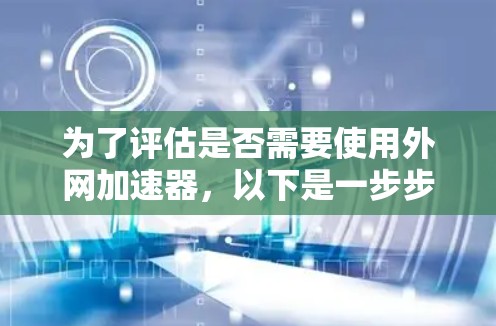 为了评估是否需要使用外网加速器，以下是一步步的分析和建议