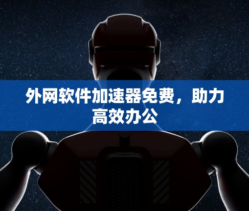外网软件加速器免费,助力高效办公 外网软件加速器免费,助力高效办公