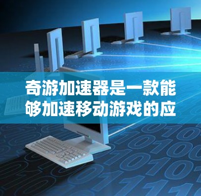 奇游加速器是一款能够加速移动游戏的应用程序,用户上传自己的游戏后,加速器会对其进行优化,提升游戏的速度和流畅度。以下是关于奇游加速器的详细说明 奇游加速器是一款能够加速移动游戏的应用程序,用户上传自己的游戏后,加速器会对其进行优化,提升游戏的速度和流畅度。以下是关于奇游加速器的详细说明
