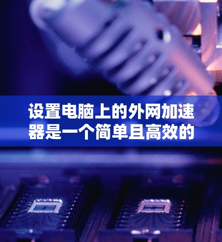 设置电脑上的外网加速器是一个简单且高效的方法，可以显著提升网络性能。以下是一些基本步骤，帮助你设置电脑上的外网加速器