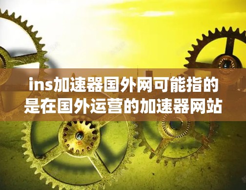 ins加速器国外网可能指的是在国外运营的加速器网站。以下是一些国际知名的加速器网站,它们在加速下载、Php脚本、视频、图片等资源方面表现良好,且提供免费或低费用的服务 ins加速器国外网可能指的是在国外运营的加速器网站。以下是一些国际知名的加速器网站,它们在加速下载、Php脚本、视频、图片等资源方面表现良好,且提供免费或低费用的服务