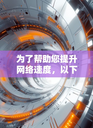 为了帮助您提升网络速度,以下是一些推荐的免费网速加速器和工具 为了帮助您提升网络速度,以下是一些推荐的免费网速加速器和工具