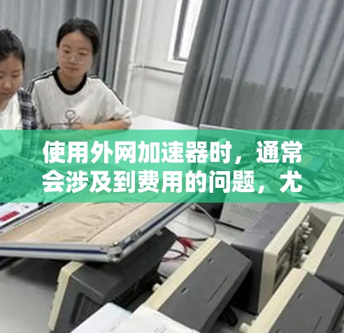 使用外网加速器时，通常会涉及到费用的问题，尤其是如果你希望在使用时节省时间。以下是一些常见的费用情况