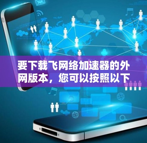 要下载飞网络加速器的外网版本，您可以按照以下步骤操作