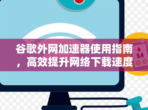 谷歌外网加速器使用指南，高效提升网络下载速度的实用工具