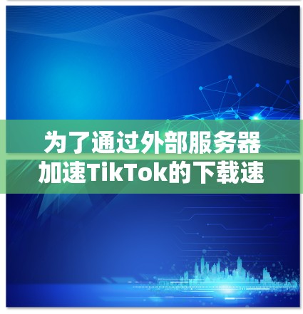为了通过外部服务器加速TikTok的下载速度,可以按照以下步骤操作 为了通过外部服务器加速TikTok的下载速度,可以按照以下步骤操作