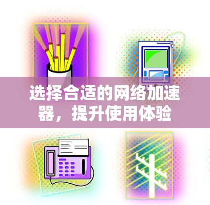 选择合适的网络加速器,提升使用体验 选择合适的网络加速器,提升使用体验