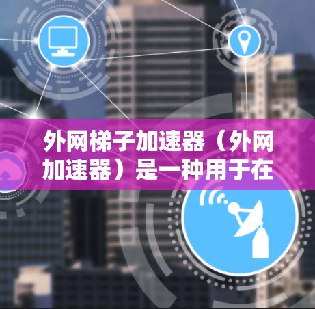 外网梯子加速器（外网加速器）是一种用于在本地计算机上下载高速网络资源（如网页、软件等）的工具。它通过连接到网络，将本地资源快速加载到本地计算机，从而提升下载速度。以下是一些常见的外网梯子加速器推荐