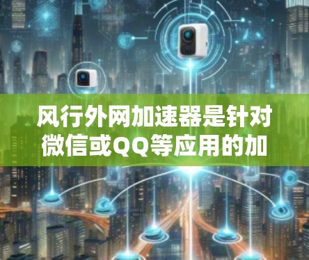 风行外网加速器是针对微信或QQ等应用的加速工具，帮助提升网络速度。以下是下载风行外网加速器的步骤