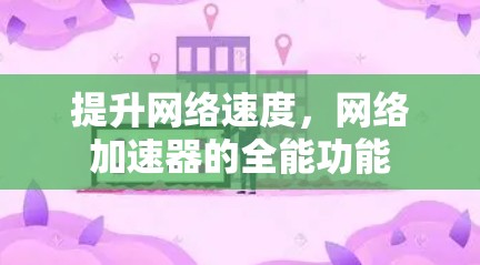 提升网络速度,网络加速器的全能功能 提升网络速度,网络加速器的全能功能