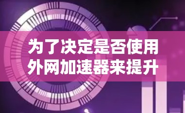 为了决定是否使用外网加速器来提升台式电脑的性能，可以按照以下步骤进行评估和决策