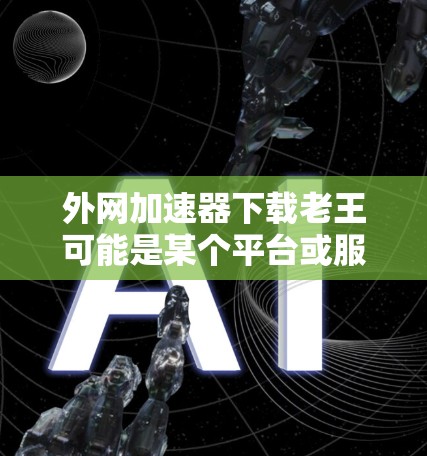外网加速器下载老王可能是某个平台或服务名称，也可能是某个品牌或服务名称。如果您能提供更多信息，比如具体需求或平台名称，我可以更好地帮助您推荐合适的外网加速器。通常，外网加速器推荐包括