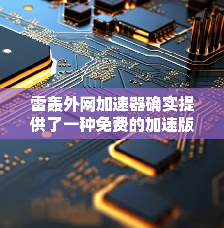 雷轰外网加速器确实提供了一种免费的加速版本，可以在某些情况下下载。以下是具体的步骤和信息