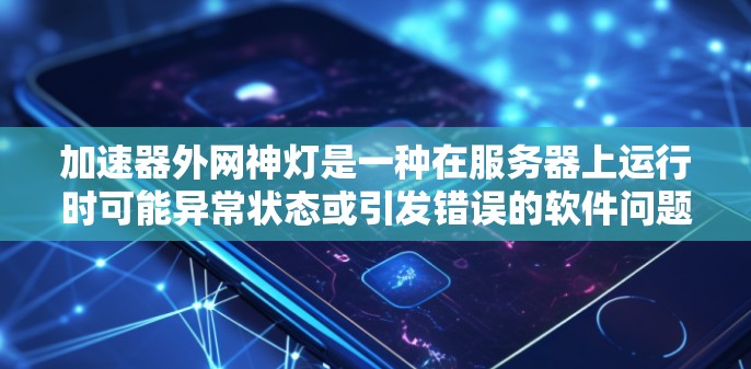 加速器外网神灯是一种在服务器上运行时可能异常状态或引发错误的软件问题，通常指加速器外网出现的异常状态。以下是解决加速器外网神灯问题的步骤
