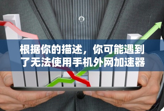 根据你的描述，你可能遇到了无法使用手机外网加速器的问题。以下是逐步的解决方案