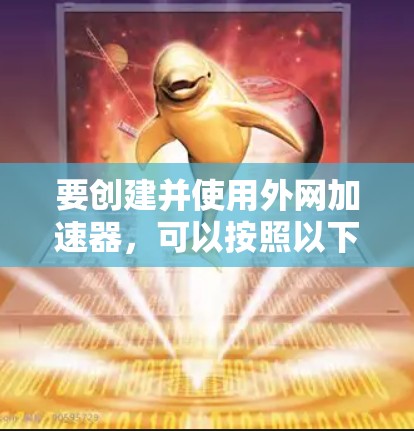 要创建并使用外网加速器,可以按照以下步骤进行 要创建并使用外网加速器,可以按照以下步骤进行