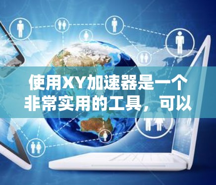 使用XY加速器是一个非常实用的工具,可以帮助你提高网页浏览速度。以下是一些使用XY加速器的步骤和注意事项 使用XY加速器是一个非常实用的工具,可以帮助你提高网页浏览速度。以下是一些使用XY加速器的步骤和注意事项