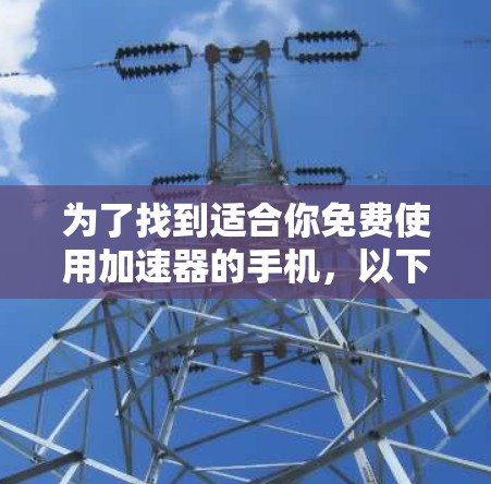 为了找到适合你免费使用加速器的手机,以下是一个结构化的推荐和建议 为了找到适合你免费使用加速器的手机,以下是一个结构化的推荐和建议
