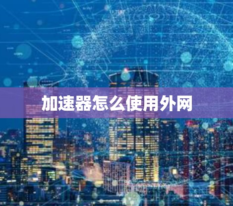 加速器怎么使用外网 加速器怎么使用外网