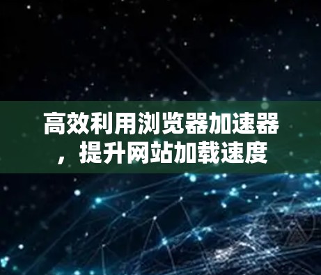高效利用浏览器加速器，提升网站加载速度