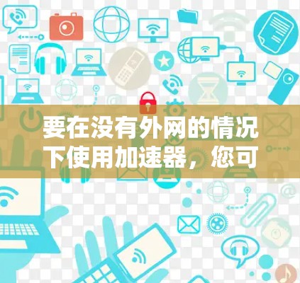 要在没有外网的情况下使用加速器，您可以按照以下步骤操作
