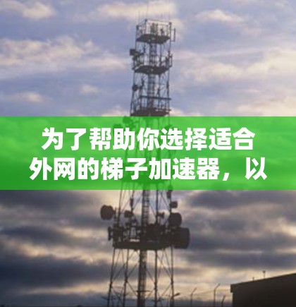 为了帮助你选择适合外网的梯子加速器，以下是详细的推荐和建议