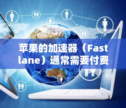 苹果的加速器(Fastlane)通常需要付费使用,因为它们需要通过互联网加速下载过程。苹果的加速器主要针对的是苹果商店中的应用加速功能,这些功能通常需要付费才能使用 苹果的加速器(Fastlane)通常需要付费使用,因为它们需要通过互联网加速下载过程。苹果的加速器主要针对的是苹果商店中的应用加速功能,这些功能通常需要付费才能使用