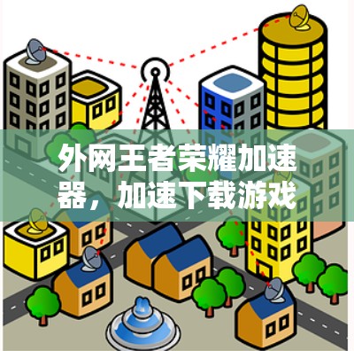 外网王者荣耀加速器，加速下载游戏，提升游戏体验