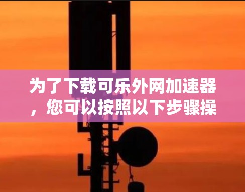 为了下载可乐外网加速器，您可以按照以下步骤操作