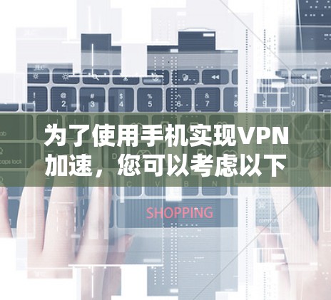 为了使用手机实现VPN加速,您可以考虑以下几种选项,每种工具都有其特点和适用场景 为了使用手机实现VPN加速,您可以考虑以下几种选项,每种工具都有其特点和适用场景