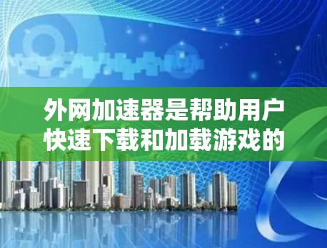 外网加速器是帮助用户快速下载和加载游戏的重要工具，尤其适合在使用外网时提升游戏性能。以下是一个结构化的总结，帮助您选择和使用外网加速器