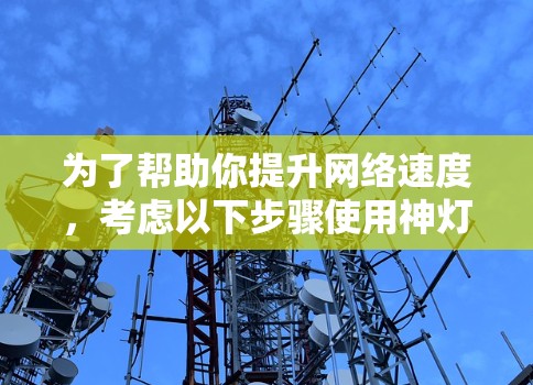 为了帮助你提升网络速度，考虑以下步骤使用神灯免费版的外网加速器