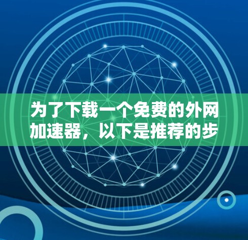 为了下载一个免费的外网加速器，以下是推荐的步骤和建议
