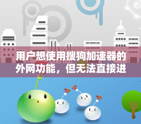 用户想使用搜狗加速器的外网功能，但无法直接进入外网。以下是详细的步骤指南，帮助用户顺利访问