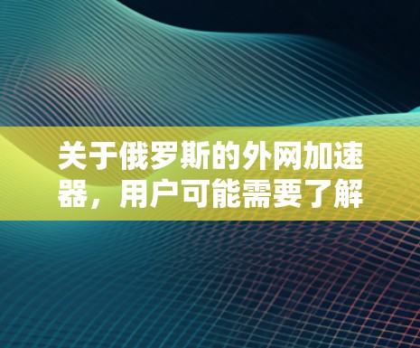 关于俄罗斯的外网加速器，用户可能需要了解有哪些可靠的网络加速器可以使用。以下是一些推荐的来源和工具，供参考