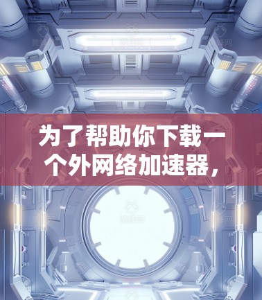 为了帮助你下载一个外网络加速器,以下是一些步骤和建议 为了帮助你下载一个外网络加速器,以下是一些步骤和建议