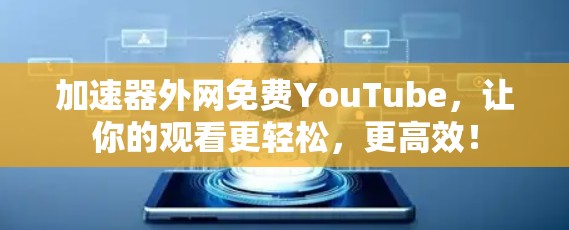 加速器外网免费YouTube，让你的观看更轻松，更高效！