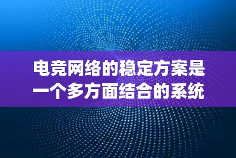 电竞网络的稳定方案是一个多方面结合的系统，旨在确保游戏流畅、连接稳定和性能 optimum。以下是详细的总结