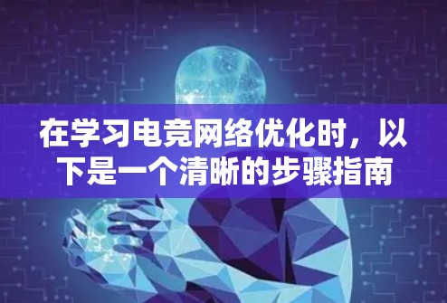 在学习电竞网络优化时，以下是一个清晰的步骤指南，帮助你更好地理解和应用相关知识