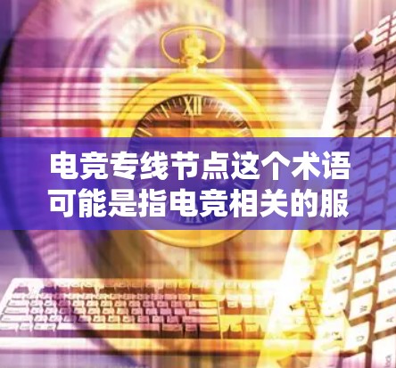 电竞专线节点这个术语可能是指电竞相关的服务或设备的连接点或节点，具体含义可能因上下文而异。以下是一些常见的解释和建议