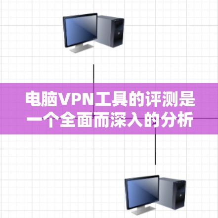 电脑VPN工具的评测是一个全面而深入的分析过程，旨在帮助用户选择最适合自己的VPN工具。以下是对这一评测的总结