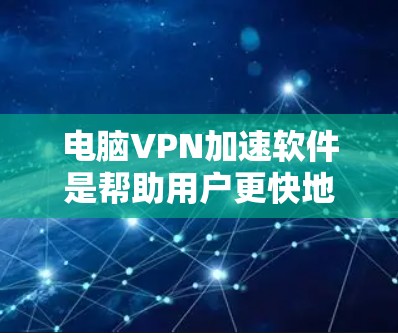 电脑VPN加速软件是帮助用户更快地获取VPN内容的重要工具，涵盖了网络加速器、VPN加速器、软件工具和第三方服务等多种类型。以下是对这些软件的详细介绍和建议