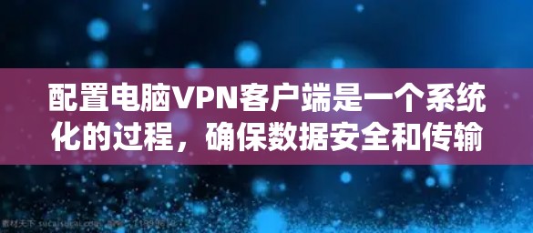 配置电脑VPN客户端是一个系统化的过程，确保数据安全和传输效率。以下是一个详细的指南，帮助您完成配置